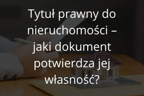 Tytuł prawny do nieruchomości - jakie dokumenty są niezbędne?